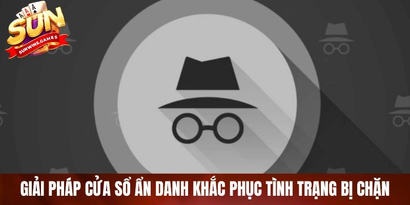 Giải pháp cửa sổ ẩn danh khắc phục tình trạng bị chặn